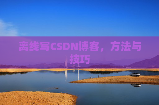 离线写CSDN博客，方法与技巧